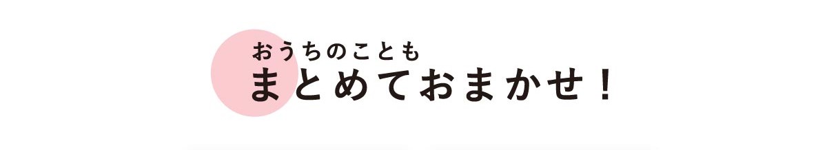 おうちのこともまとめておまかせ！