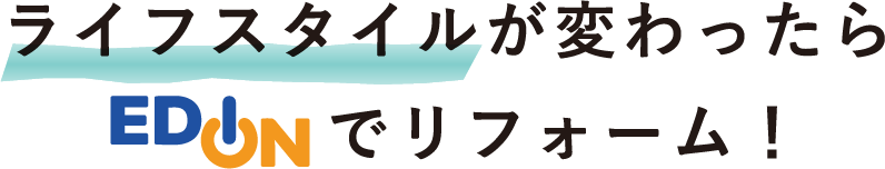 ライフスタイルが変わったらエディオンでリフォーム！